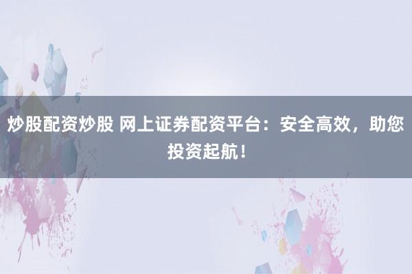炒股配资炒股 网上证券配资平台：安全高效，助您投资起航！