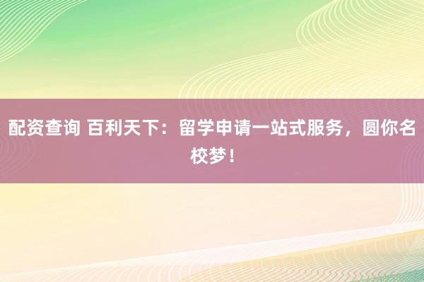 配资查询 百利天下:留学申请一站式服务,圆你名校梦!
