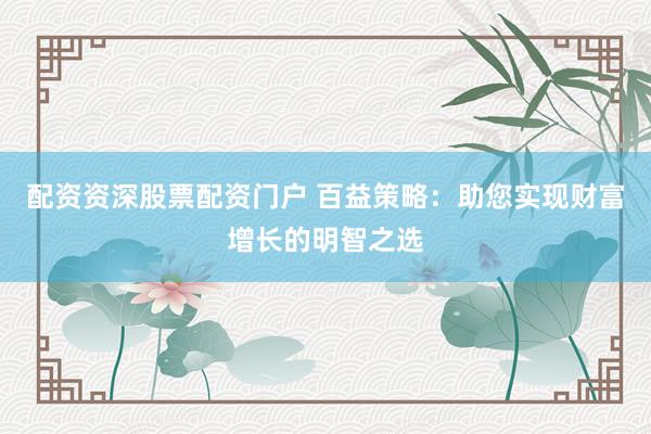配资资深股票配资门户 百益策略：助您实现财富增长的明智之选