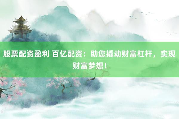 股票配资盈利 百亿配资：助您撬动财富杠杆，实现财富梦想！