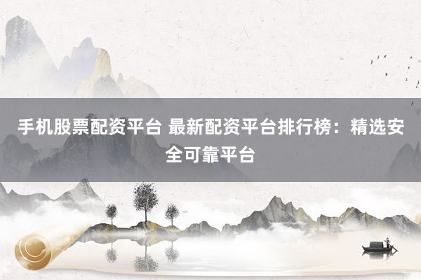 手机股票配资平台 最新配资平台排行榜:精选安全可靠平台