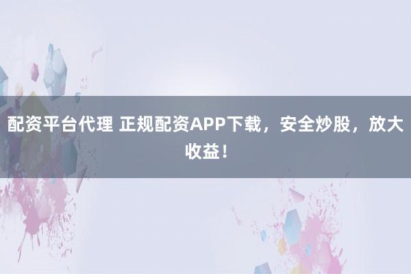 配资平台代理 正规配资APP下载，安全炒股，放大收益！