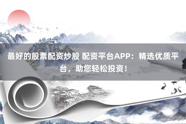 最好的股票配资炒股 配资平台APP：精选优质平台，助您轻松投资！