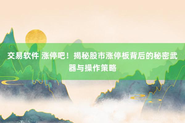 交易软件 涨停吧！揭秘股市涨停板背后的秘密武器与操作策略