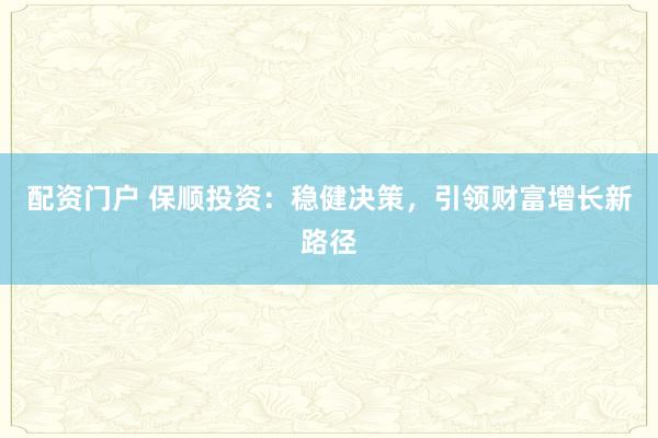 配资门户 保顺投资:稳健决策,引领财富增长新路径