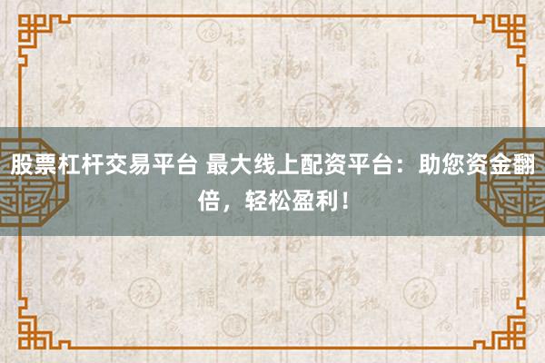 股票杠杆交易平台 最大线上配资平台:助您资金翻倍,轻松盈利!