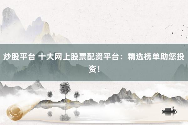 炒股平台 十大网上股票配资平台:精选榜单助您投资!