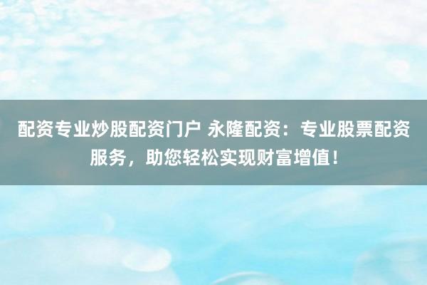 配资专业炒股配资门户 永隆配资：专业股票配资服务，助您轻松实现财富增值！
