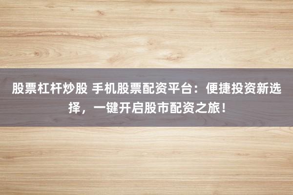 股票杠杆炒股 手机股票配资平台：便捷投资新选择，一键开启股市配资之旅！