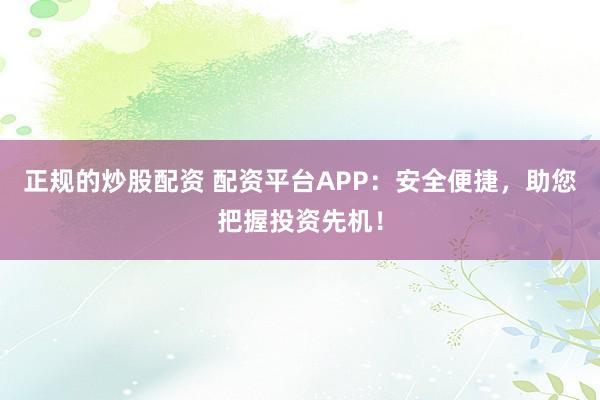 正规的炒股配资 配资平台APP：安全便捷，助您把握投资先机！