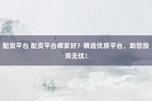 配资平台 配资平台哪家好？精选优质平台，助您投资无忧！
