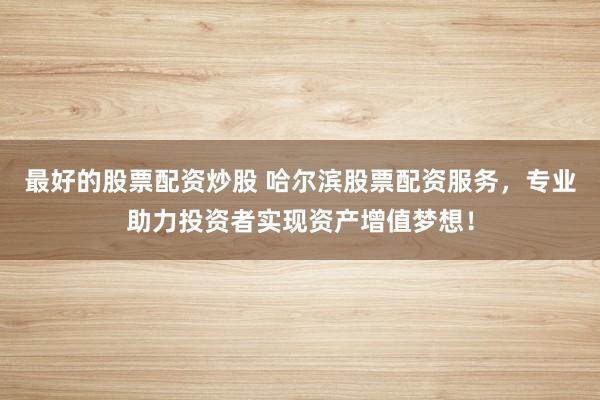 最好的股票配资炒股 哈尔滨股票配资服务，专业助力投资者实现资产增值梦想！