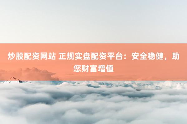 炒股配资网站 正规实盘配资平台：安全稳健，助您财富增值