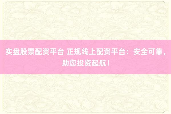 实盘股票配资平台 正规线上配资平台：安全可靠，助您投资起航！