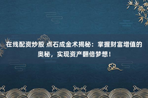 在线配资炒股 点石成金术揭秘：掌握财富增值的奥秘，实现资产翻倍梦想！
