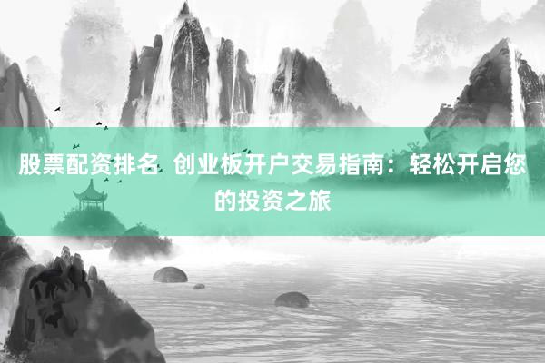 股票配资排名  创业板开户交易指南：轻松开启您的投资之旅