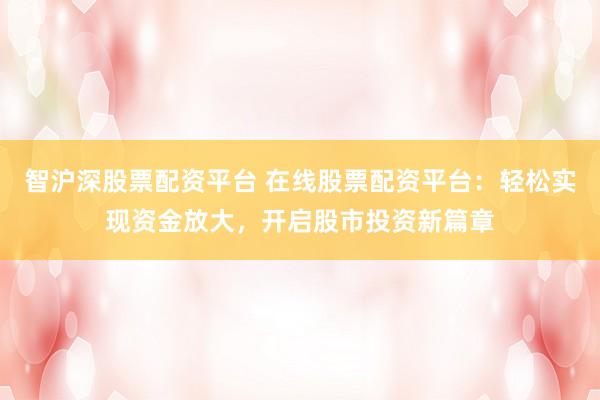 智沪深股票配资平台 在线股票配资平台：轻松实现资金放大，开启股市投资新篇章