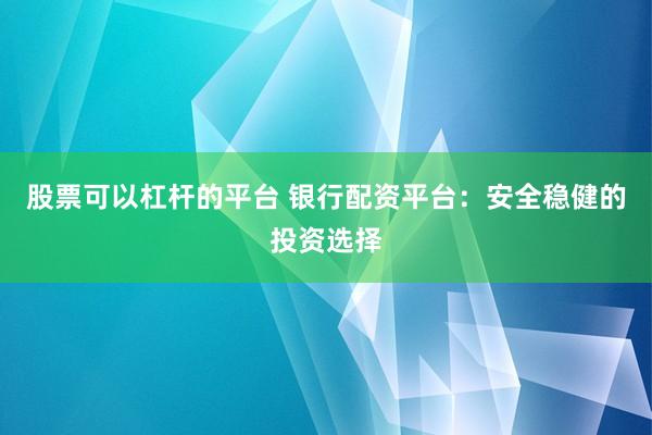 股票可以杠杆的平台 银行配资平台：安全稳健的投资选择