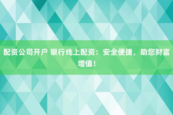 配资公司开户 银行线上配资：安全便捷，助您财富增值！