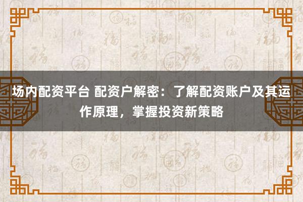 场内配资平台 配资户解密：了解配资账户及其运作原理，掌握投资新策略