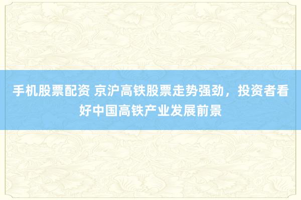 手机股票配资 京沪高铁股票走势强劲，投资者看好中国高铁产业发展前景