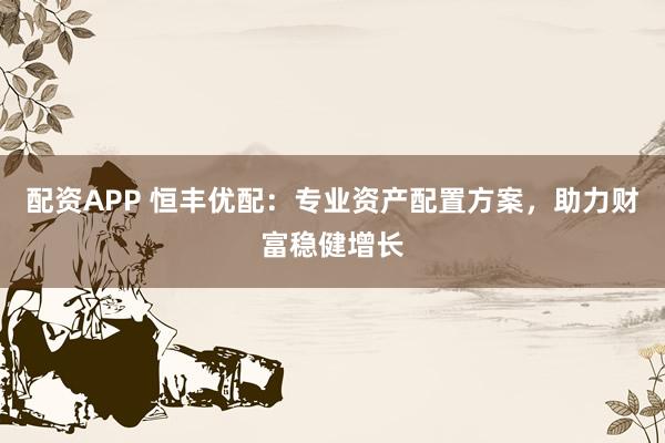 配资APP 恒丰优配：专业资产配置方案，助力财富稳健增长