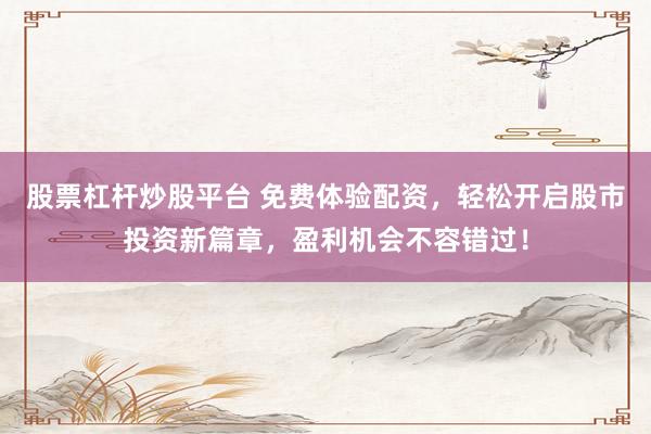 股票杠杆炒股平台 免费体验配资，轻松开启股市投资新篇章，盈利机会不容错过！