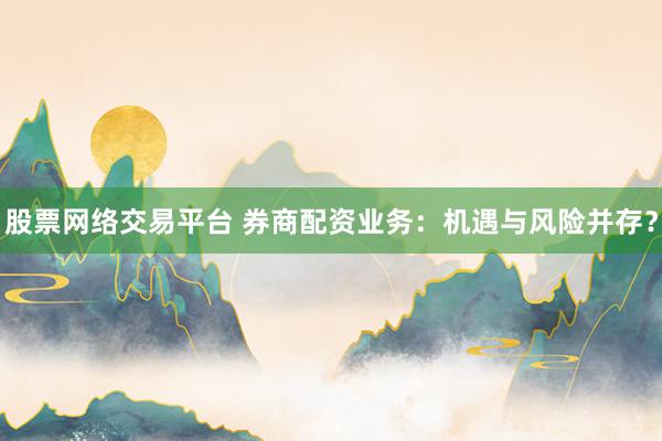 股票网络交易平台 券商配资业务：机遇与风险并存？