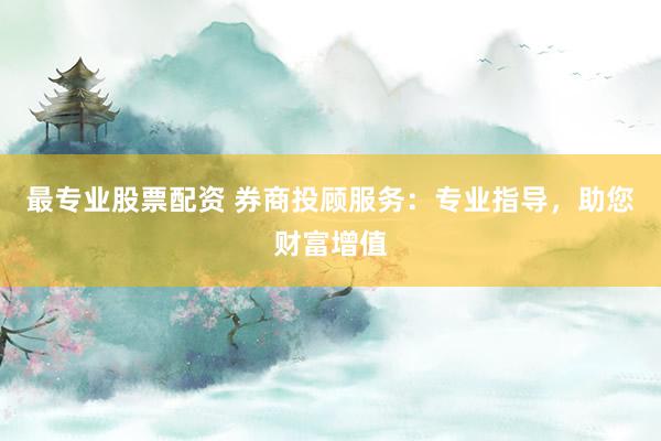 最专业股票配资 券商投顾服务：专业指导，助您财富增值