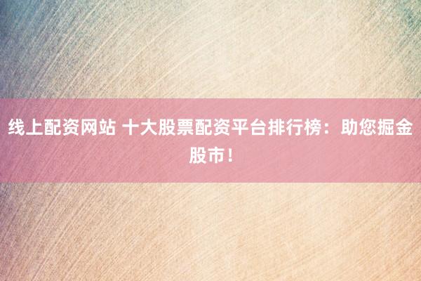 线上配资网站 十大股票配资平台排行榜：助您掘金股市！
