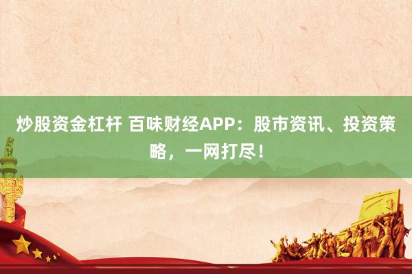 炒股资金杠杆 百味财经APP：股市资讯、投资策略，一网打尽！