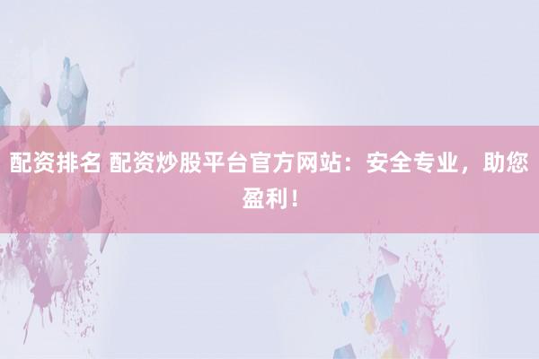 配资排名 配资炒股平台官方网站：安全专业，助您盈利！