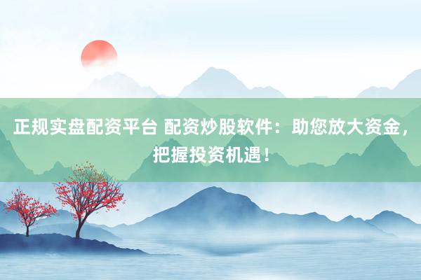 正规实盘配资平台 配资炒股软件：助您放大资金，把握投资机遇！