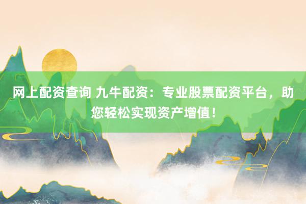 网上配资查询 九牛配资：专业股票配资平台，助您轻松实现资产增值！
