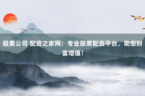股票公司 配资之家网：专业股票配资平台，助您财富增值！