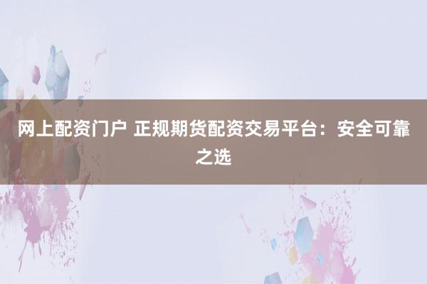 网上配资门户 正规期货配资交易平台：安全可靠之选