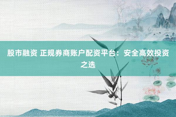 股市融资 正规券商账户配资平台：安全高效投资之选