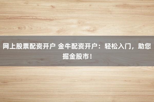 网上股票配资开户 金牛配资开户：轻松入门，助您掘金股市！