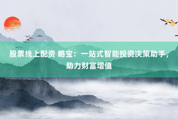 股票线上配资 略宝：一站式智能投资决策助手，助力财富增值
