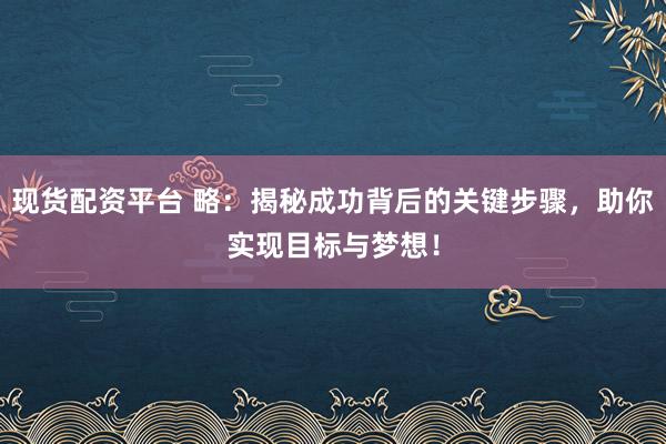 现货配资平台 略：揭秘成功背后的关键步骤，助你实现目标与梦想！