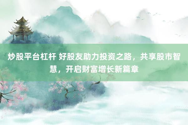 炒股平台杠杆 好股友助力投资之路，共享股市智慧，开启财富增长新篇章