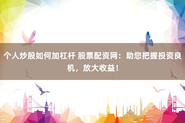 个人炒股如何加杠杆 股票配资网：助您把握投资良机，放大收益！