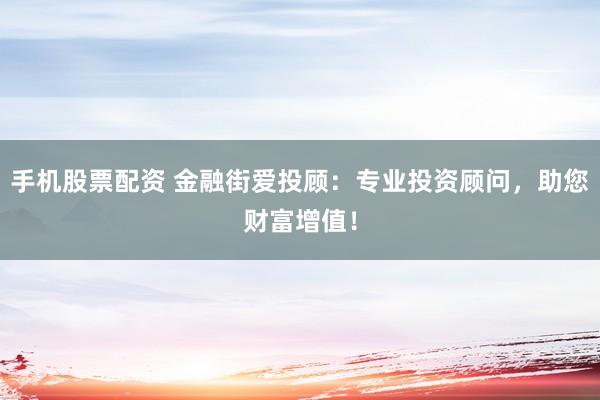 手机股票配资 金融街爱投顾：专业投资顾问，助您财富增值！