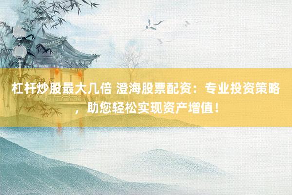 杠杆炒股最大几倍 澄海股票配资：专业投资策略，助您轻松实现资产增值！