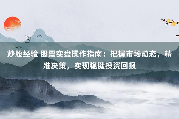 炒股经验 股票实盘操作指南：把握市场动态，精准决策，实现稳健投资回报