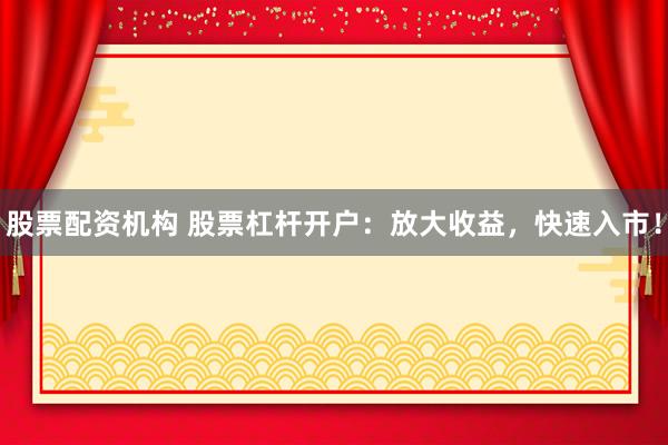 股票配资机构 股票杠杆开户：放大收益，快速入市！