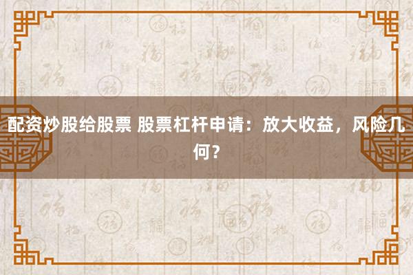 配资炒股给股票 股票杠杆申请：放大收益，风险几何？