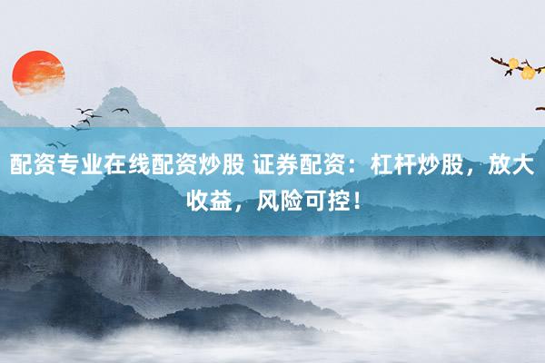 配资专业在线配资炒股 证券配资：杠杆炒股，放大收益，风险可控！