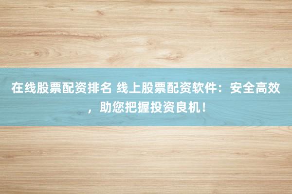 在线股票配资排名 线上股票配资软件：安全高效，助您把握投资良机！