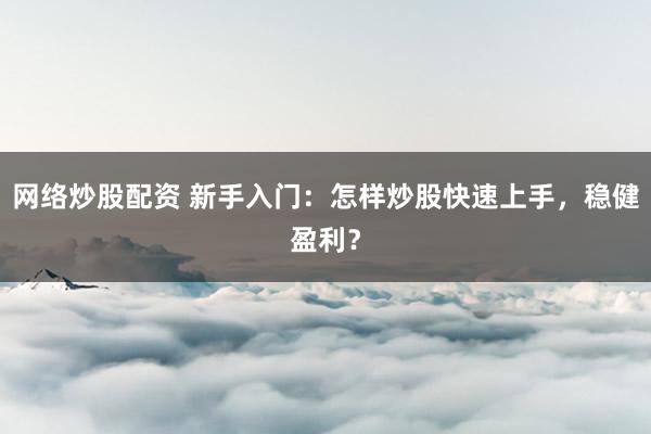 网络炒股配资 新手入门：怎样炒股快速上手，稳健盈利？